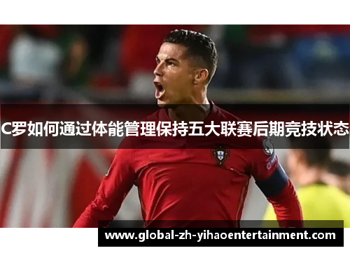 C罗如何通过体能管理保持五大联赛后期竞技状态