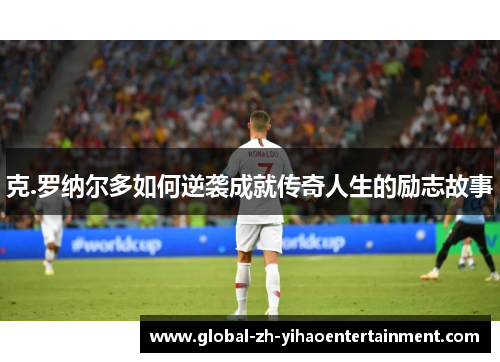 克.罗纳尔多如何逆袭成就传奇人生的励志故事