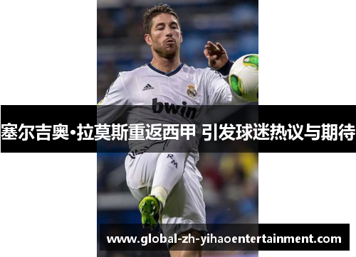 塞尔吉奥·拉莫斯重返西甲 引发球迷热议与期待