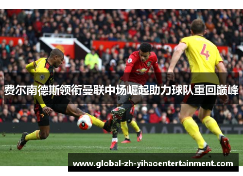 费尔南德斯领衔曼联中场崛起助力球队重回巅峰