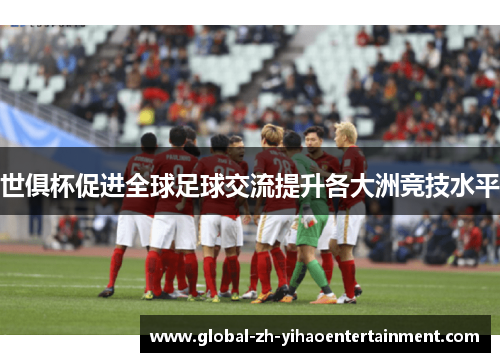世俱杯促进全球足球交流提升各大洲竞技水平